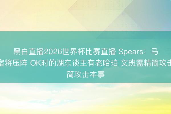 黑白直播2026世界杯比赛直播 Spears:马刺无宿将压阵 OK时的湖东谈主有老哈珀 文班需精简攻击本事