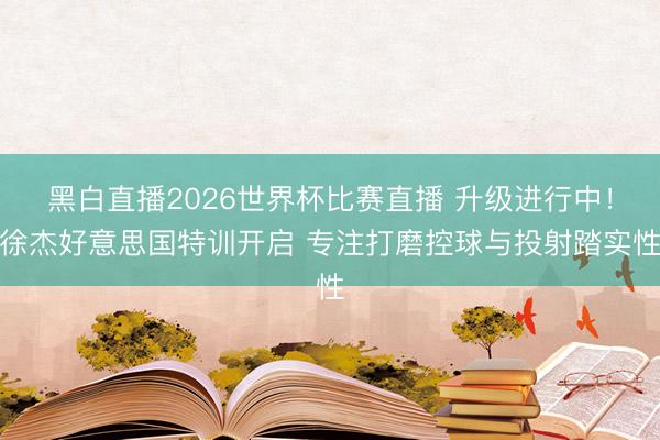 黑白直播2026世界杯比赛直播 升级进行中！徐杰好意思国特训开启 专注打磨控球与投射踏实性