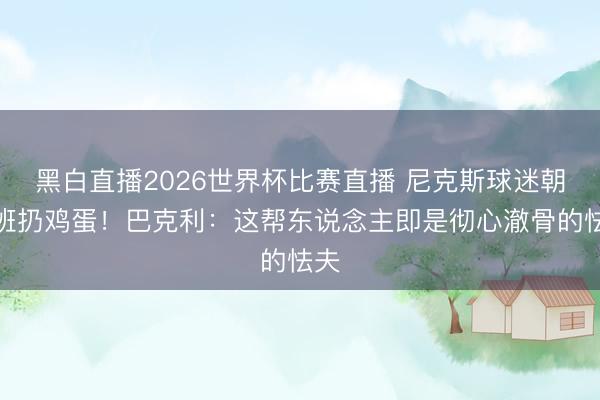 黑白直播2026世界杯比赛直播 尼克斯球迷朝文班扔鸡蛋!巴克利:这帮东说念主即是彻心澈骨的怯夫