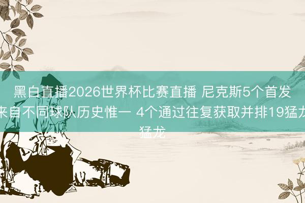 黑白直播2026世界杯比赛直播 尼克斯5个首发来自不同球队历史惟一 4个通过往复获取并排19猛龙