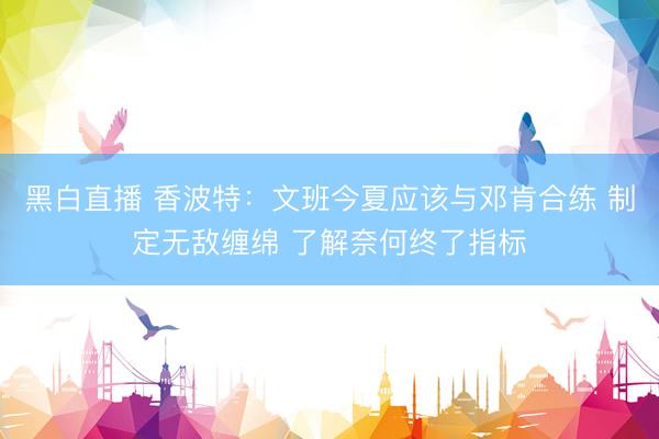 黑白直播 香波特:文班今夏应该与邓肯合练 制定无敌缠绵 了解奈何终了指标