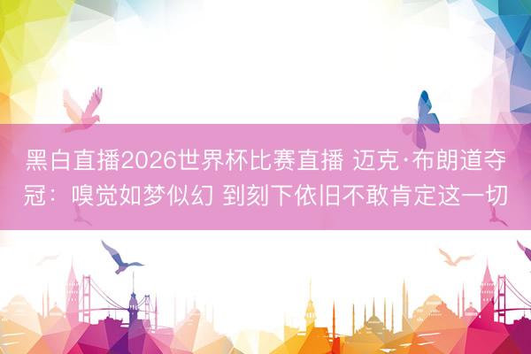 黑白直播2026世界杯比赛直播 迈克·布朗道夺冠：嗅觉如梦似幻 到刻下依旧不敢肯定这一切