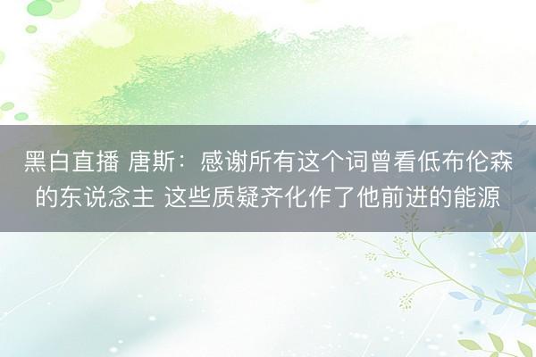 黑白直播 唐斯:感谢所有这个词曾看低布伦森的东说念主 这些质疑齐化作了他前进的能源