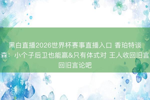 黑白直播2026世界杯赛事直播入口 香珀特谈布伦森:小个子后卫也能赢&只有体式对 王人收回旧言论吧