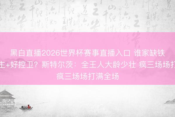 黑白直播2026世界杯赛事直播入口 谁家缺铁东说念主+好控卫?斯特尔茨:全王人大龄少壮 疯三场场打满全场