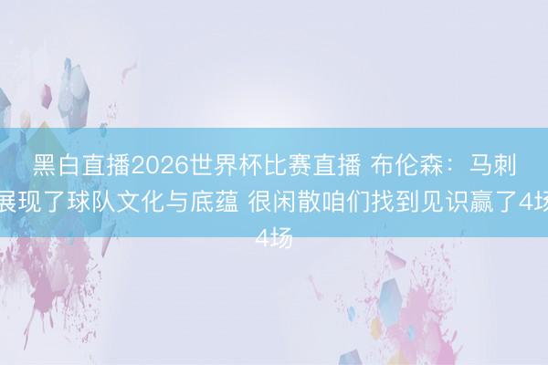 黑白直播2026世界杯比赛直播 布伦森:马刺展现了球队文化与底蕴 很闲散咱们找到见识赢了4场