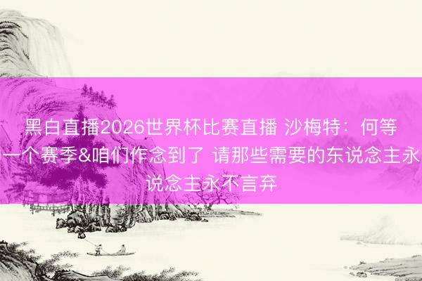 黑白直播2026世界杯比赛直播 沙梅特:何等精彩的一个赛季&咱们作念到了 请那些需要的东说念主永不言弃