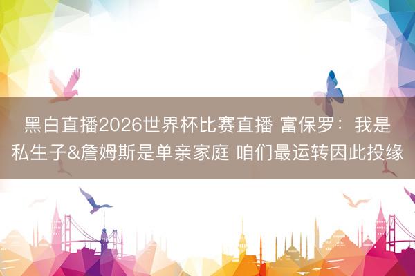 黑白直播2026世界杯比赛直播 富保罗:我是私生子&詹姆斯是单亲家庭 咱们最运转因此投缘