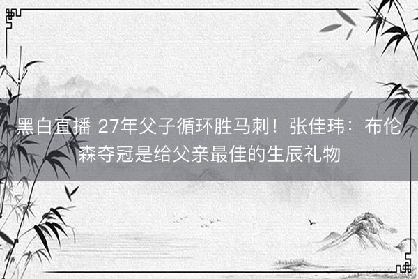 黑白直播 27年父子循环胜马刺！张佳玮：布伦森夺冠是给父亲最佳的生辰礼物