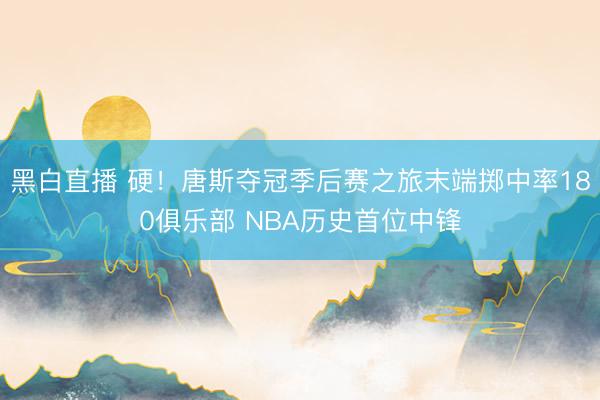 黑白直播 硬!唐斯夺冠季后赛之旅末端掷中率180俱乐部 NBA历史首位中锋