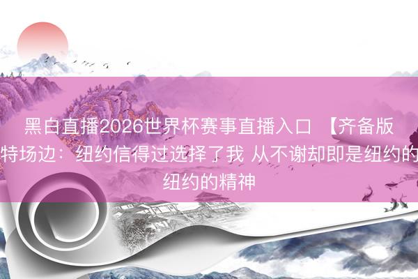 黑白直播2026世界杯赛事直播入口 【齐备版】哈特场边:纽约信得过选择了我 从不谢却即是纽约的精神