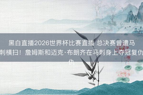 黑白直播2026世界杯比赛直播 总决赛曾遭马刺横扫!詹姆斯和迈克·布朗齐在马刺身上夺冠复仇