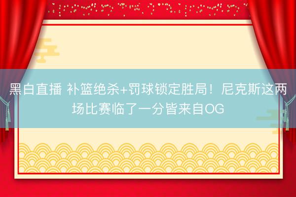 黑白直播 补篮绝杀+罚球锁定胜局!尼克斯这两场比赛临了一分皆来自OG