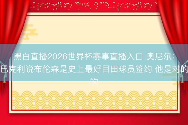 黑白直播2026世界杯赛事直播入口 奥尼尔:巴克利说布伦森是史上最好目田球员签约 他是对的