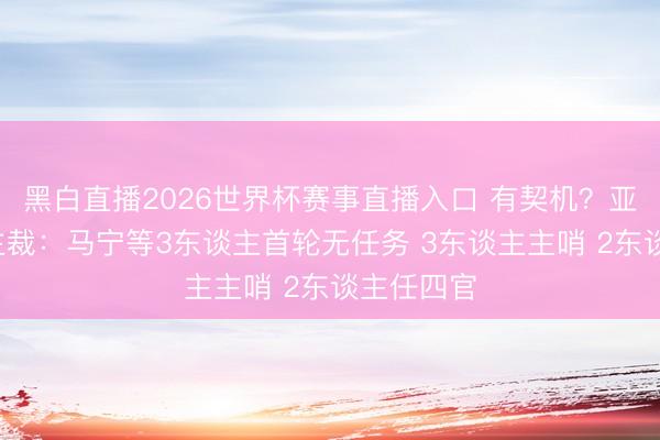 黑白直播2026世界杯赛事直播入口 有契机?亚足联8位主裁:马宁等3东谈主首轮无任务 3东谈主主哨 2东谈主任四官
