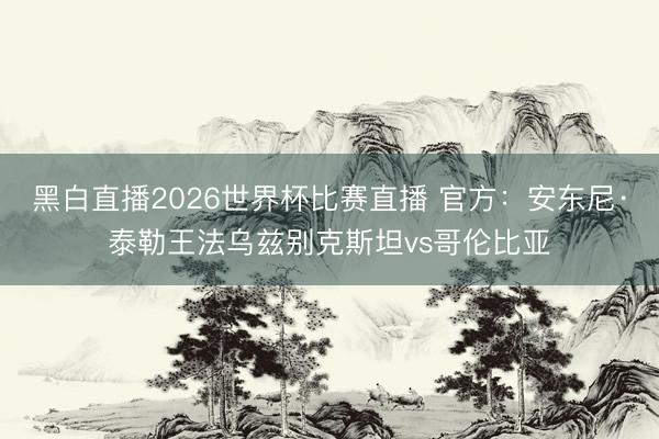 黑白直播2026世界杯比赛直播 官方:安东尼·泰勒王法乌兹别克斯坦vs哥伦比亚