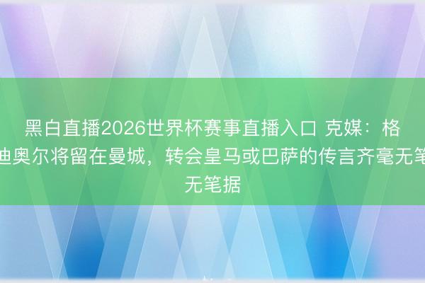 黑白直播2026世界杯赛事直播入口 克媒:格瓦迪奥尔将留在曼城,转会皇马或巴萨的传言齐毫无笔据