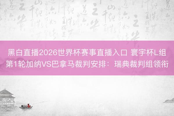 黑白直播2026世界杯赛事直播入口 寰宇杯L组第1轮加纳VS巴拿马裁判安排:瑞典裁判组领衔