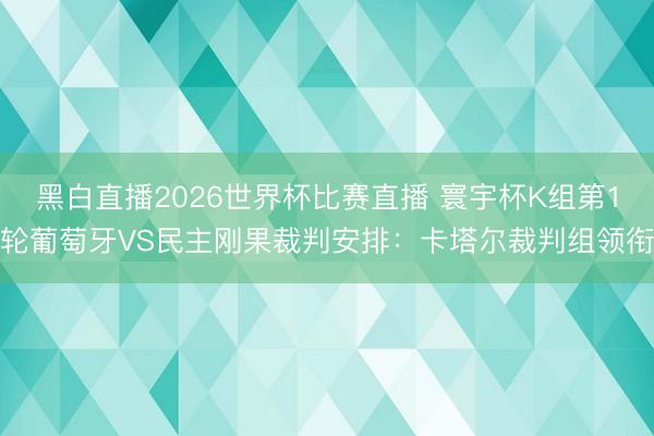 黑白直播2026世界杯比赛直播 寰宇杯K组第1轮葡萄牙VS民主刚果裁判安排:卡塔尔裁判组领衔