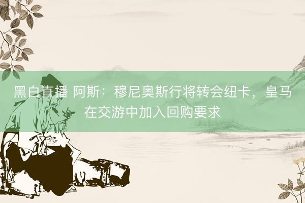 黑白直播 阿斯:穆尼奥斯行将转会纽卡,皇马在交游中加入回购要求