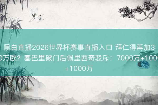 黑白直播2026世界杯赛事直播入口 拜仁得再加3000万欧?塞巴里破门后佩里西奇驳斥:7000万+1000万