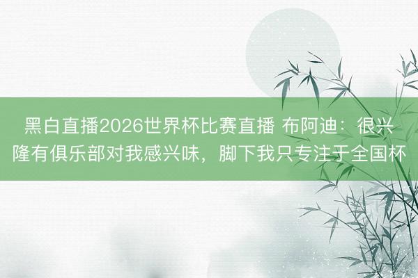 黑白直播2026世界杯比赛直播 布阿迪:很兴隆有俱乐部对我感兴味,脚下我只专注于全国杯