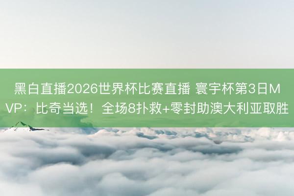 黑白直播2026世界杯比赛直播 寰宇杯第3日MVP:比奇当选!全场8扑救+零封助澳大利亚取胜