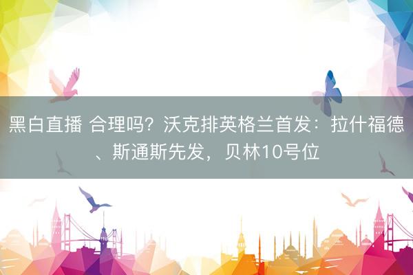黑白直播 合理吗?沃克排英格兰首发:拉什福德、斯通斯先发,贝林10号位