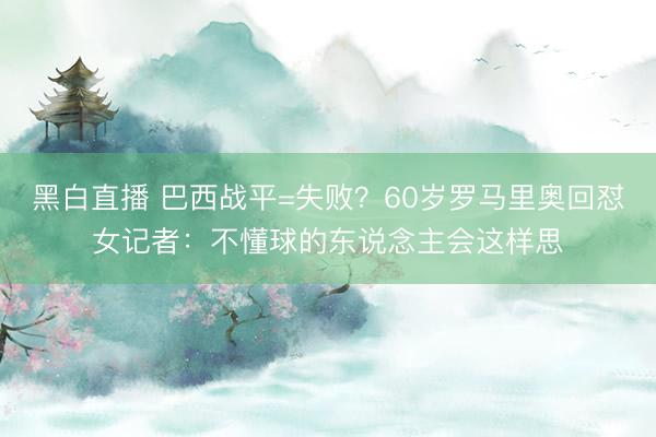 黑白直播 巴西战平=失败?60岁罗马里奥回怼女记者:不懂球的东说念主会这样思