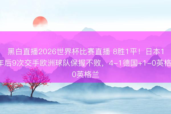 黑白直播2026世界杯比赛直播 8胜1平!日本18年后9次交手欧洲球队保握不败,4-1德国+1-0英格兰