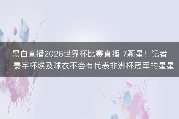 黑白直播2026世界杯比赛直播 7颗星!记者:寰宇杯埃及球衣不会有代表非洲杯冠军的星星