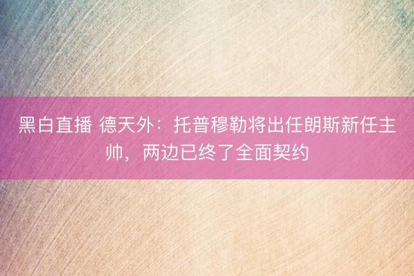 黑白直播 德天外:托普穆勒将出任朗斯新任主帅,两边已终了全面契约