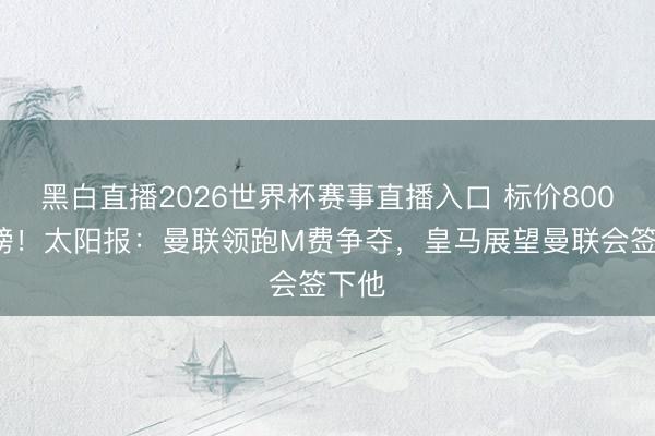 黑白直播2026世界杯赛事直播入口 标价8000万镑!太阳报:曼联领跑M费争夺,皇马展望曼联会签下他