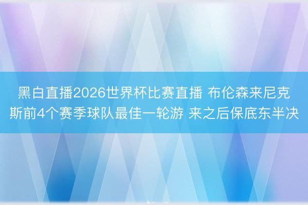 黑白直播2026世界杯比赛直播 布伦森来尼克斯前4个赛季球队最佳一轮游 来之后保底东半决