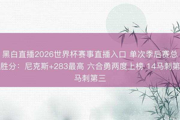 黑白直播2026世界杯赛事直播入口 单次季后赛总净胜分:尼克斯+283最高 六合勇两度上榜 14马刺第三