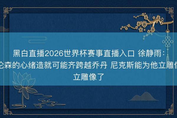 黑白直播2026世界杯赛事直播入口 徐静雨：布伦森的心绪造就可能齐跨越乔丹 尼克斯能为他立雕像了