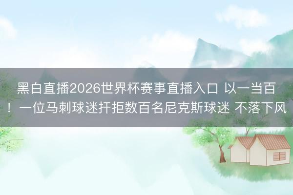 黑白直播2026世界杯赛事直播入口 以一当百！一位马刺球迷扞拒数百名尼克斯球迷 不落下风