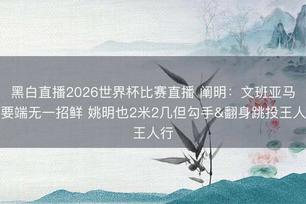 黑白直播2026世界杯比赛直播 阐明:文班亚马紧要端无一招鲜 姚明也2米2几但勾手&翻身跳投王人行