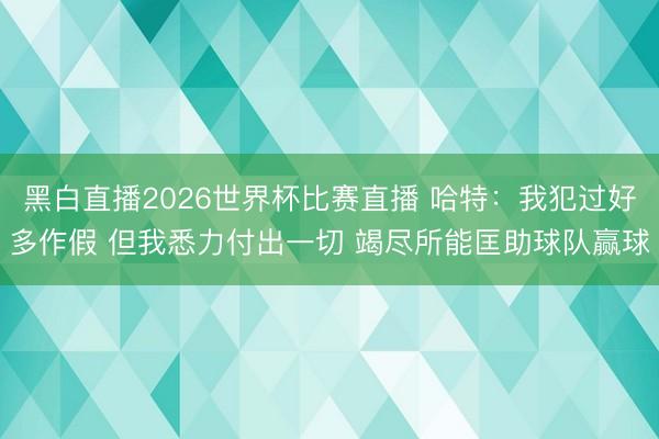 黑白直播2026世界杯比赛直播 哈特:我犯过好多作假 但我悉力付出一切 竭尽所能匡助球队赢球