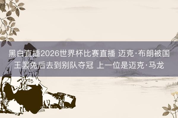 黑白直播2026世界杯比赛直播 迈克·布朗被国王罢免后去到别队夺冠 上一位是迈克·马龙