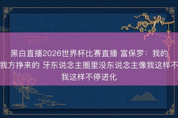 黑白直播2026世界杯比赛直播 富保罗:我的地位是我方挣来的 牙东说念主圈里没东说念主像我这样不停进化