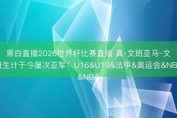 黑白直播2026世界杯比赛直播 真·文班亚马~文班生计于今屡次亚军：U16&U19&法甲&奥运会&NBA