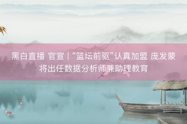 黑白直播 官宣 | “篮坛前驱”认真加盟 庞发蒙将出任数据分析师兼助理教育