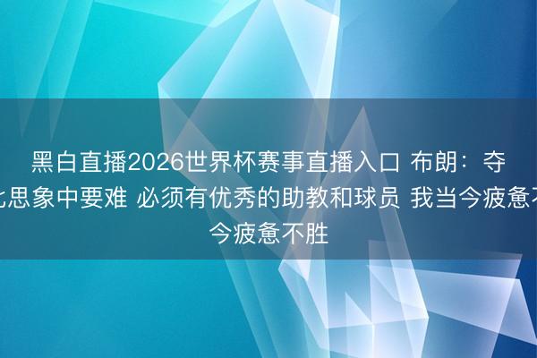 黑白直播2026世界杯赛事直播入口 布朗:夺冠比思象中要难 必须有优秀的助教和球员 我当今疲惫不胜