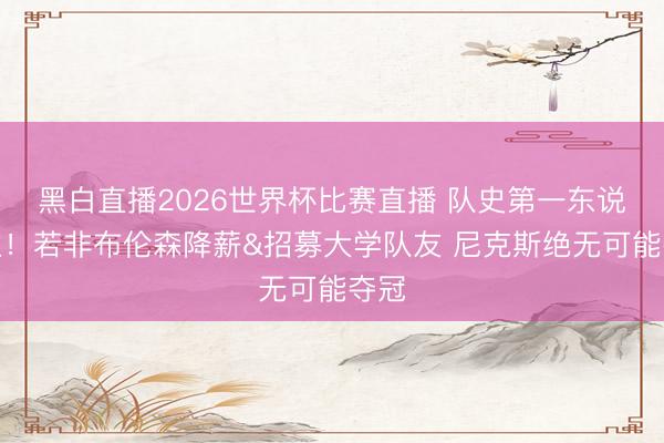 黑白直播2026世界杯比赛直播 队史第一东说念主!若非布伦森降薪&招募大学队友 尼克斯绝无可能夺冠