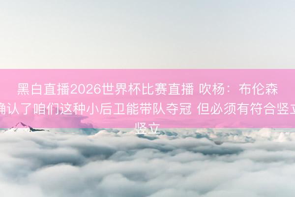 黑白直播2026世界杯比赛直播 吹杨:布伦森确认了咱们这种小后卫能带队夺冠 但必须有符合竖立