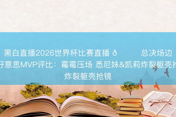黑白直播2026世界杯比赛直播 🍑总决场边最好意思MVP评比:霉霉压场 悉尼妹&凯莉炸裂躯壳抢镜
