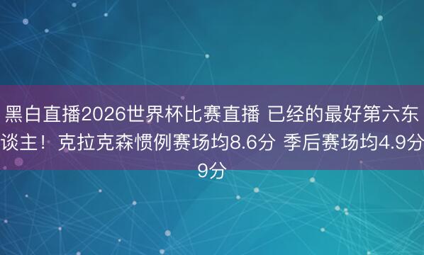 黑白直播2026世界杯比赛直播 已经的最好第六东谈主!克拉克森惯例赛场均8.6分 季后赛场均4.9分