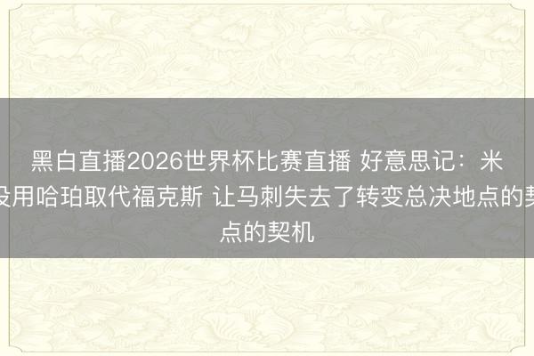 黑白直播2026世界杯比赛直播 好意思记:米奇没用哈珀取代福克斯 让马刺失去了转变总决地点的契机