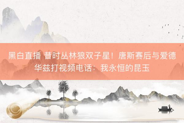 黑白直播 昔时丛林狼双子星！唐斯赛后与爱德华兹打视频电话：我永恒的昆玉
